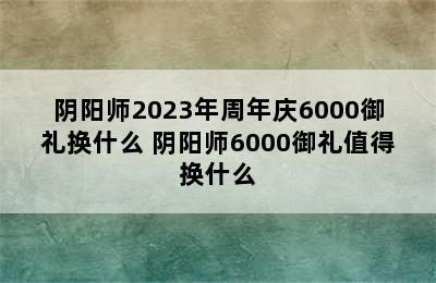 阴阳师2023年周年庆6000御礼换什么 阴阳师6000御礼值得换什么